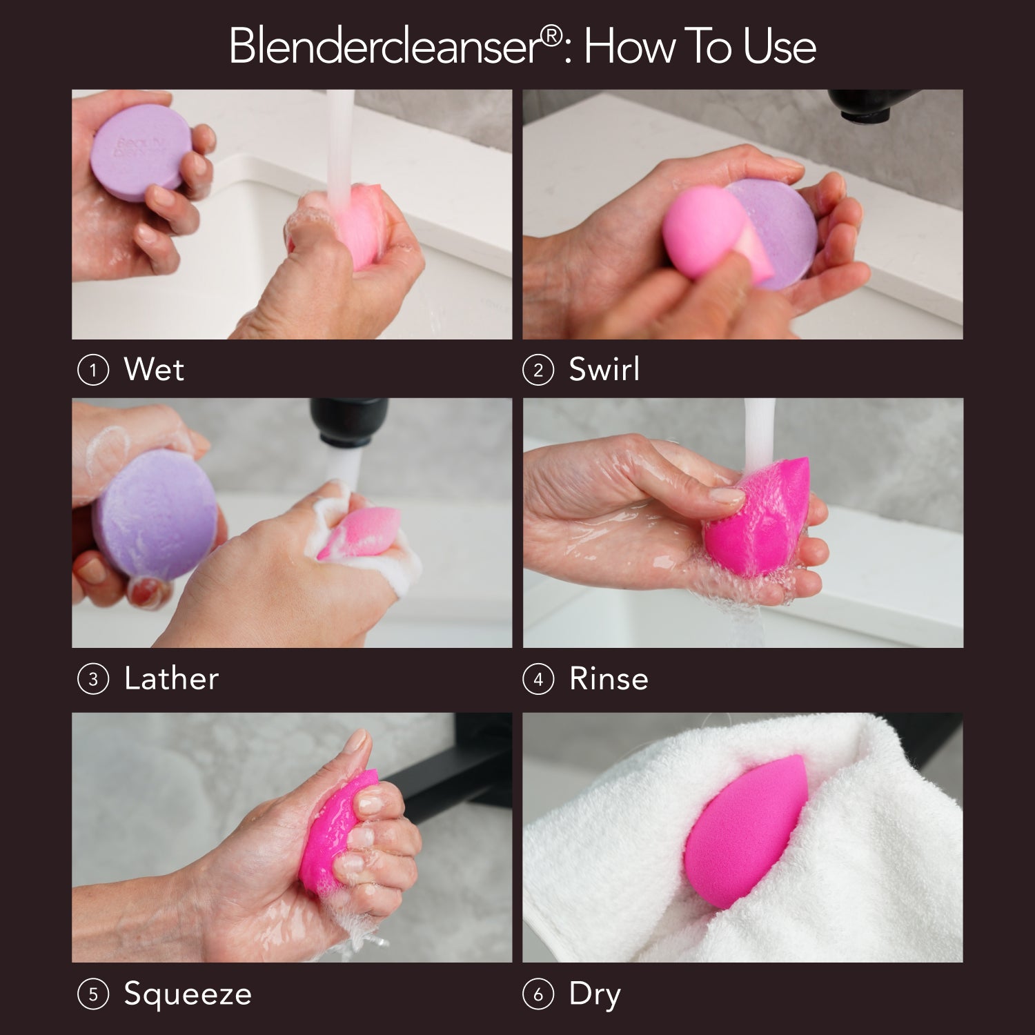 Blendercleanser®: How To Use. 1) Wet. 2) Swirl. 3) Lather. 4) Rinse. 5) Squeeze. 6) Dry.