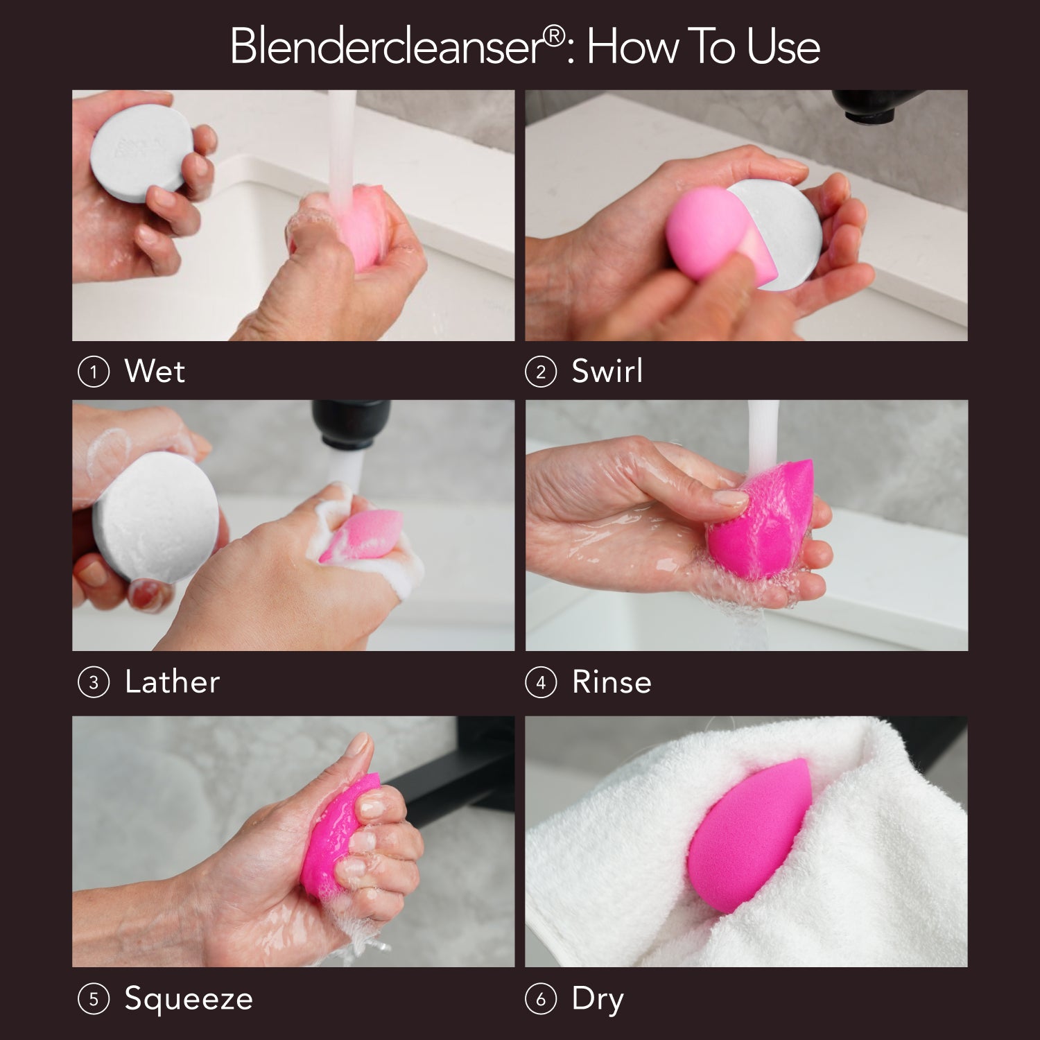 Blendercleanser®: How To Use. 1) Wet. 2) Swirl. 3) Lather. 4) Rinse. 5) Squeeze. 6) Dry.