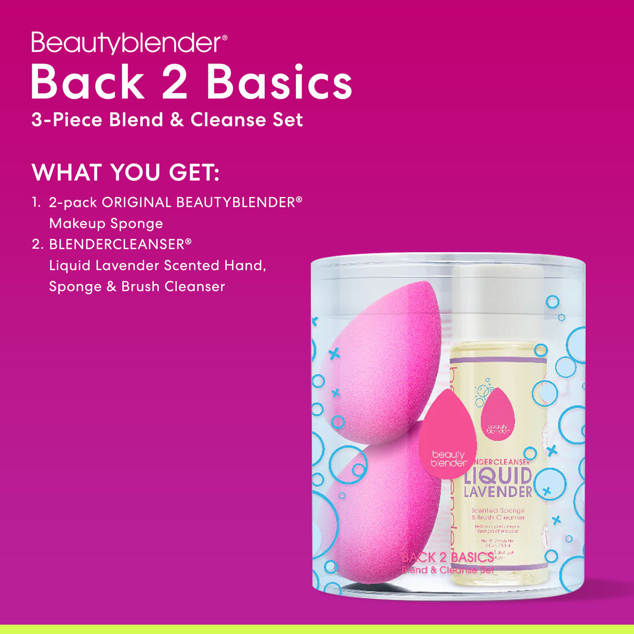 Beautyblender®. Back 2 Basics. 3-Piece Blend & Cleanse Set. WHAT YOU GET: 1) 2-pack ORIGINAL BEAUTYBLENDER® Makeup Sponge. 2. BLENDERCLEANSER® Liquid Lavender Scented Hand, Sponge & Brush Cleanser. 