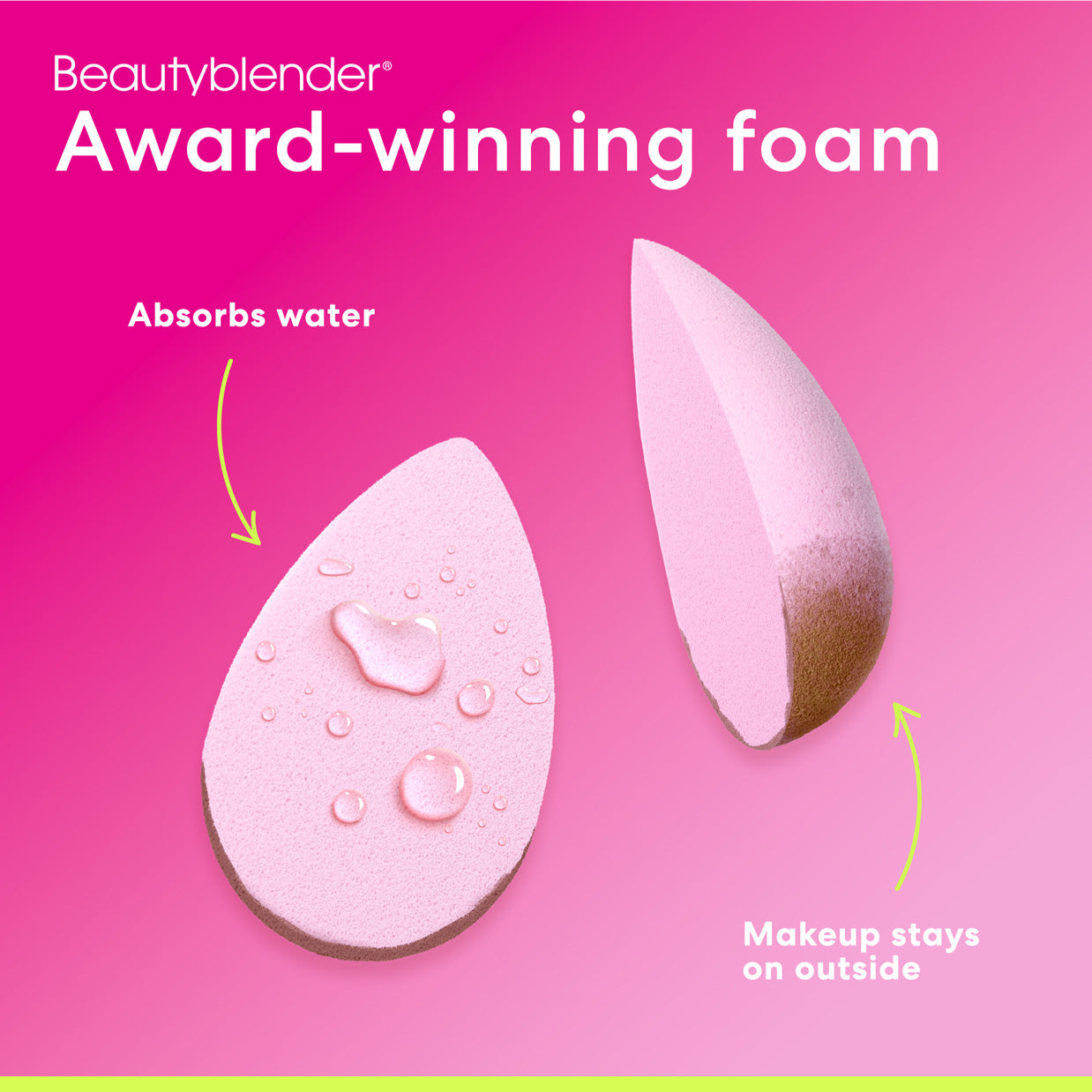 Beautyblender®. Award-winning foam. Absorbs water. Makeup stays on outside. 
